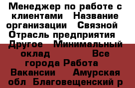 Менеджер по работе с клиентами › Название организации ­ Связной › Отрасль предприятия ­ Другое › Минимальный оклад ­ 25 500 - Все города Работа » Вакансии   . Амурская обл.,Благовещенский р-н